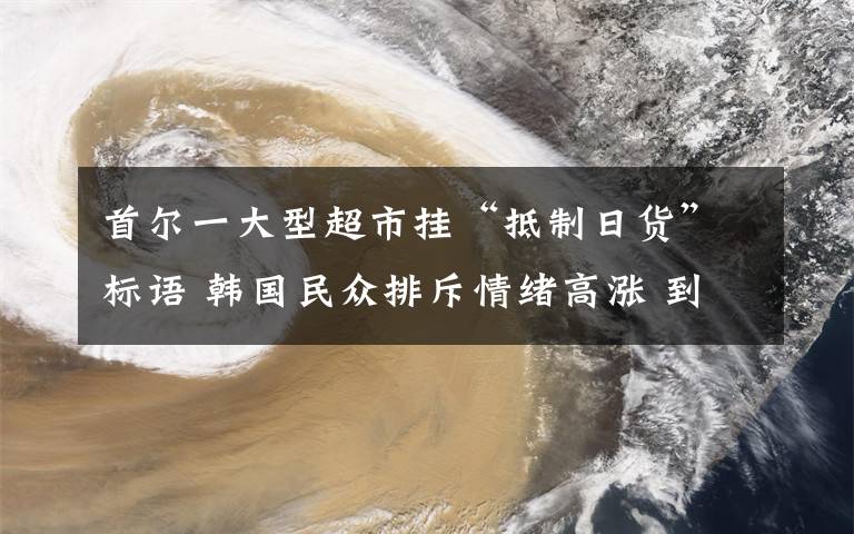 首爾一大型超市掛“抵制日貨”標(biāo)語 韓國民眾排斥情緒高漲 到底是什么狀況？