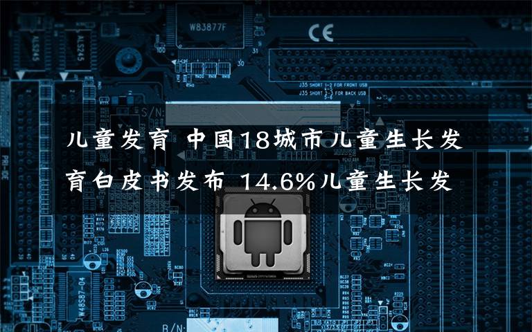 兒童發(fā)育 中國18城市兒童生長發(fā)育白皮書發(fā)布 14.6%兒童生長發(fā)育遲緩