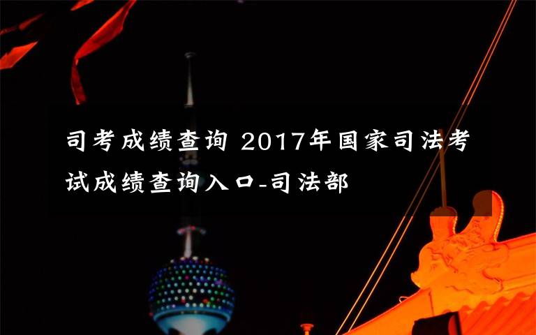 司考成績查詢 2017年國家司法考試成績查詢?nèi)肟?司法部