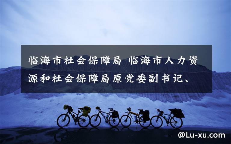 臨海市社會保障局 臨海市人力資源和社會保障局原黨委副書記、副局長張勝敏被開除黨籍和公職