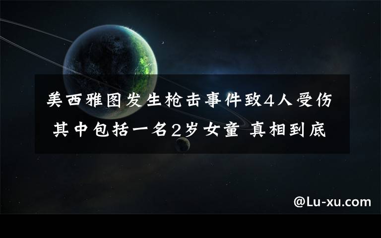 美西雅圖發(fā)生槍擊事件致4人受傷 其中包括一名2歲女童 真相到底是怎樣的？