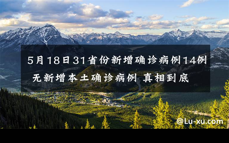 5月18日31省份新增確診病例14例 無(wú)新增本土確診病例 真相到底是怎樣的？