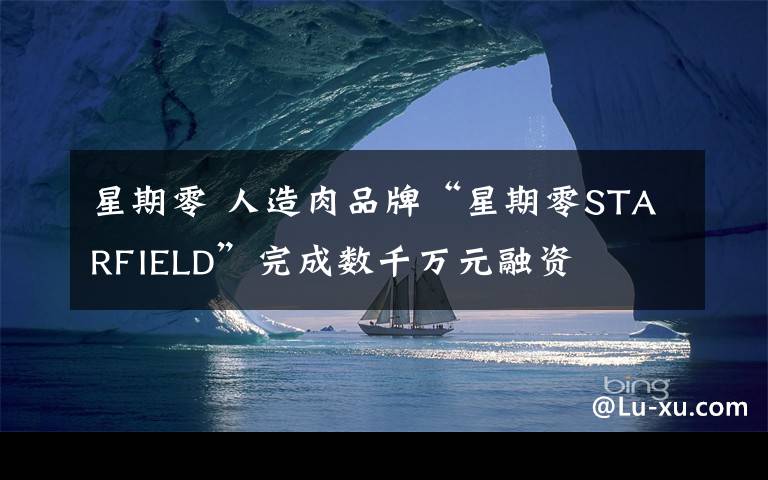 星期零 人造肉品牌“星期零STARFIELD”完成數(shù)千萬(wàn)元融資