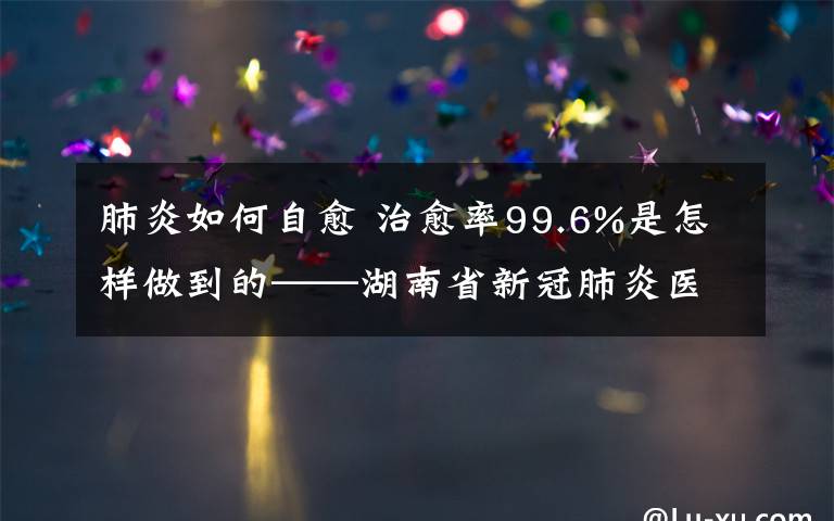 肺炎如何自愈 治愈率99.6%是怎樣做到的——湖南省新冠肺炎醫(yī)療救治工作綜述之一