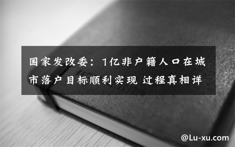 國(guó)家發(fā)改委：1億非戶(hù)籍人口在城市落戶(hù)目標(biāo)順利實(shí)現(xiàn) 過(guò)程真相詳細(xì)揭秘！