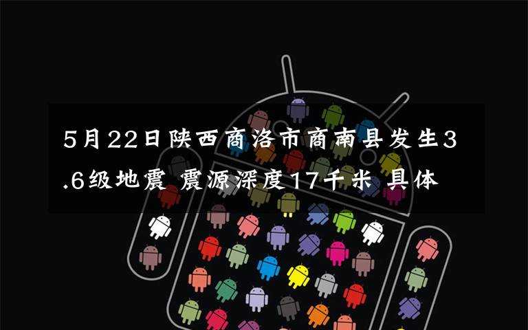 5月22日陜西商洛市商南縣發(fā)生3.6級地震 震源深度17千米 具體是啥情況?