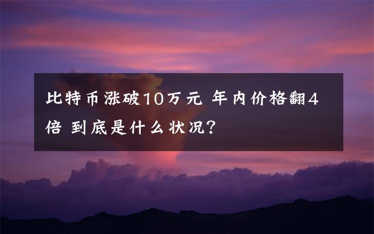 比特幣漲破10萬元 年內(nèi)價(jià)格翻4倍 到底是什么狀況？