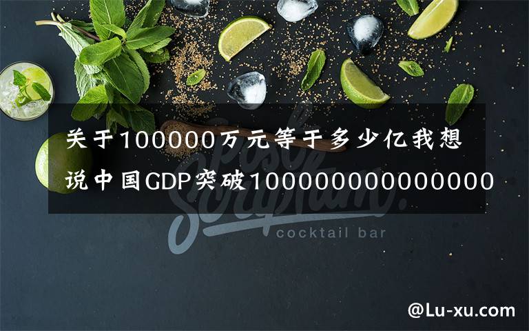 關(guān)于100000萬元等于多少億我想說中國GDP突破100000000000000元