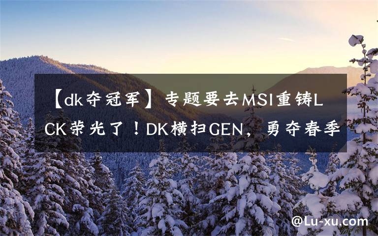 【dk奪冠軍】專題要去MSI重鑄LCK榮光了！DK橫掃GEN，勇奪春季賽冠軍