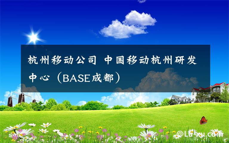 杭州移動公司 中國移動杭州研發(fā)中心（BASE成都）