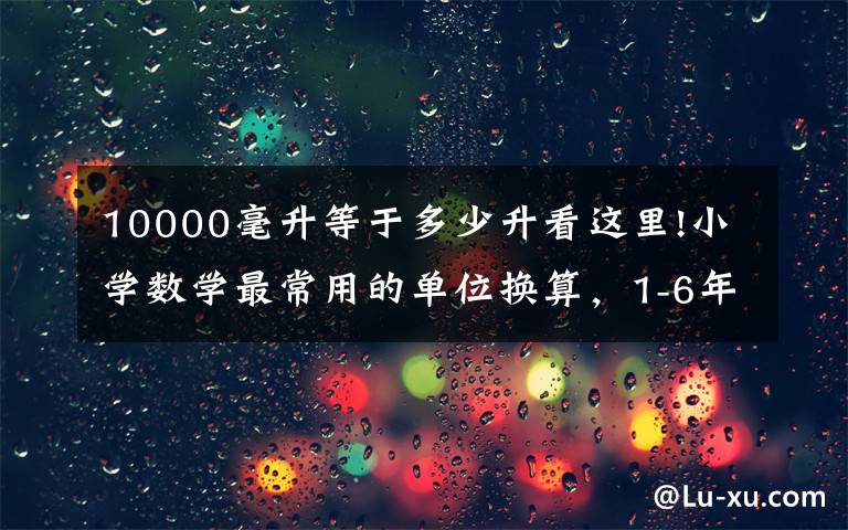 10000毫升等于多少升看這里!小學數(shù)學最常用的單位換算，1-6年級都要考