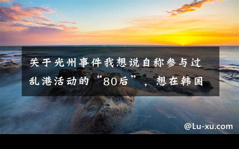 關(guān)于光州事件我想說自稱參與過亂港活動的“80后”，想在韓國搞什么事？