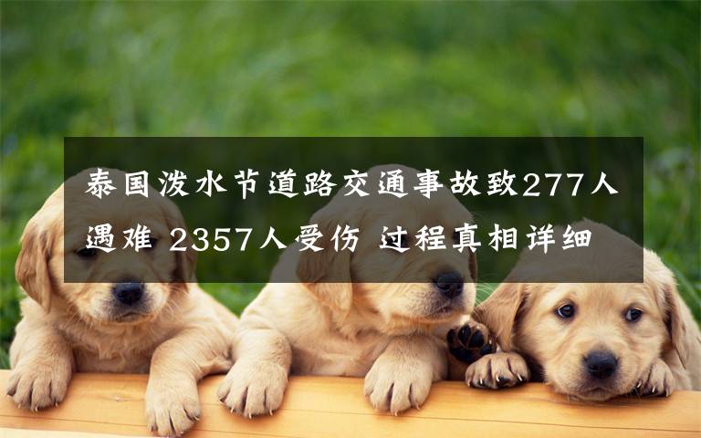 泰國(guó)潑水節(jié)道路交通事故致277人遇難 2357人受傷 過程真相詳細(xì)揭秘！