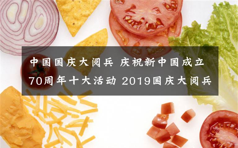 中國國慶大閱兵 慶祝新中國成立70周年十大活動 2019國慶大閱兵及聯(lián)歡晚會直播