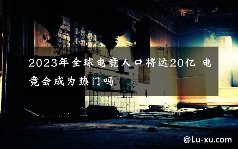 2023年全球電競?cè)丝趯⑦_20億 電競會成為熱門嗎