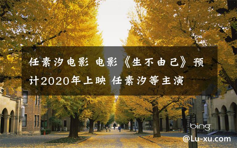 任素汐電影 電影《生不由己》預計2020年上映 任素汐等主演