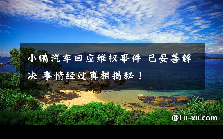 小鵬汽車回應(yīng)維權(quán)事件 已妥善解決 事情經(jīng)過真相揭秘！