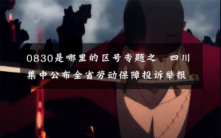 0830是哪里的區(qū)號專題之?四川集中公布全省勞動保障投訴舉報電話 暢通農(nóng)民工維權(quán)渠道