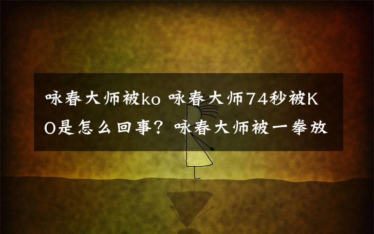 詠春大師被ko 詠春大師74秒被KO是怎么回事？詠春大師被一拳放倒的原因經(jīng)過