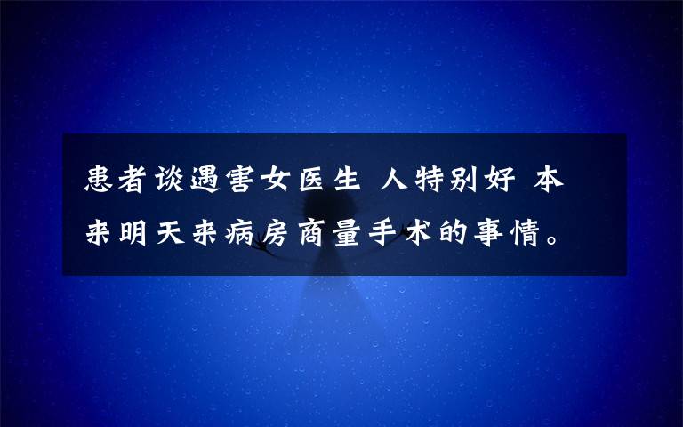 患者談?dòng)龊εt(yī)生 人特別好 本來(lái)明天來(lái)病房商量手術(shù)的事情。