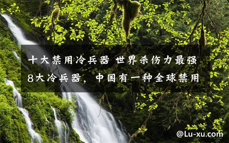 十大禁用冷兵器 世界殺傷力最強(qiáng)8大冷兵器，中國(guó)有一種全球禁用！