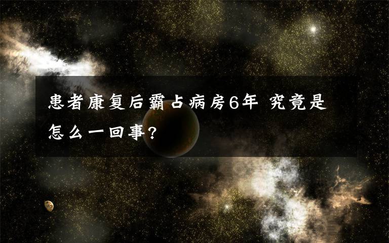 患者康復(fù)后霸占病房6年 究竟是怎么一回事?