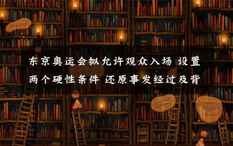 東京奧運會擬允許觀眾入場 設(shè)置兩個硬性條件 還原事發(fā)經(jīng)過及背后原因！