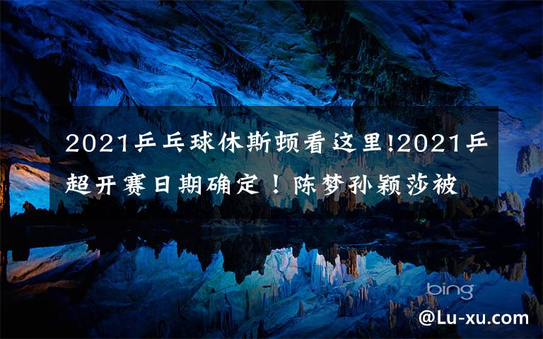 2021乒乓球休斯頓看這里!2021乒超開賽日期確定！陳夢孫穎莎被迫轉(zhuǎn)會，奧運(yùn)冠軍身價曝光