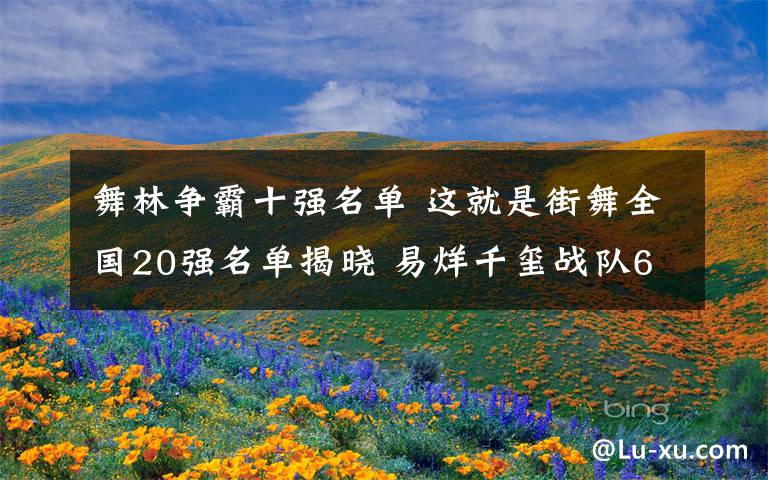 舞林爭霸十強(qiáng)名單 這就是街舞全國20強(qiáng)名單揭曉 易烊千璽戰(zhàn)隊(duì)6人全員晉級(jí)