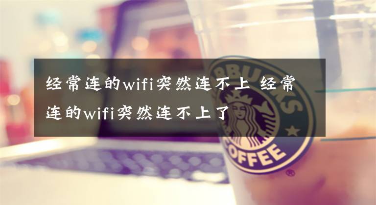 經(jīng)常連的wifi突然連不上 經(jīng)常連的wifi突然連不上了