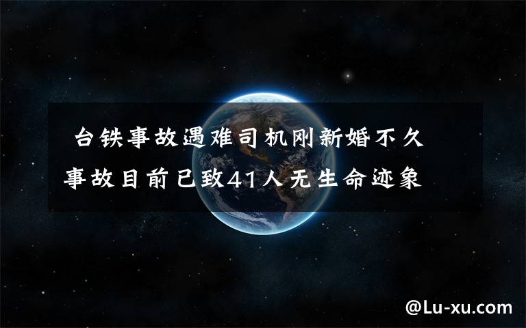  臺鐵事故遇難司機(jī)剛新婚不久 事故目前已致41人無生命跡象