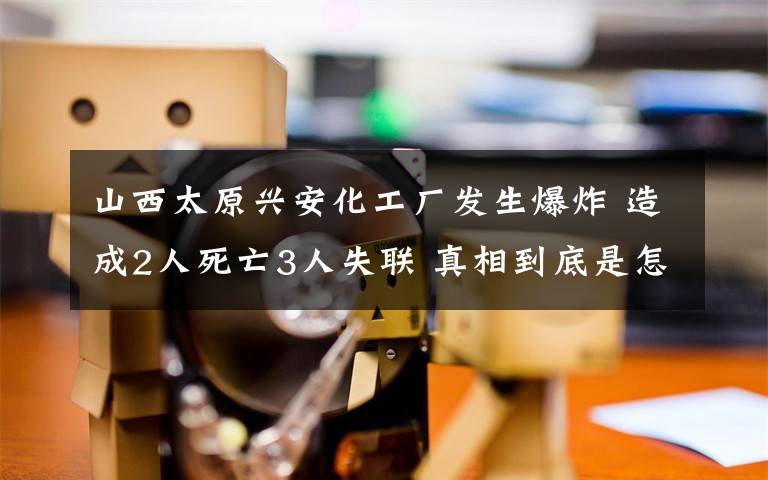 山西太原興安化工廠發(fā)生爆炸 造成2人死亡3人失聯(lián) 真相到底是怎樣的？