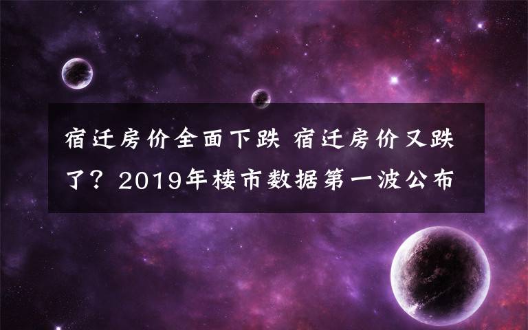 宿遷房價全面下跌 宿遷房價又跌了？2019年樓市數(shù)據(jù)第一波公布