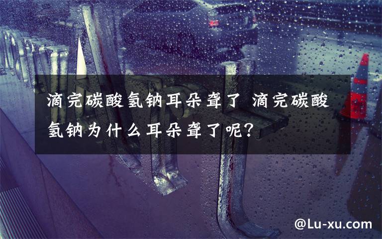 滴完碳酸氫鈉耳朵聾了 滴完碳酸氫鈉為什么耳朵聾了呢？