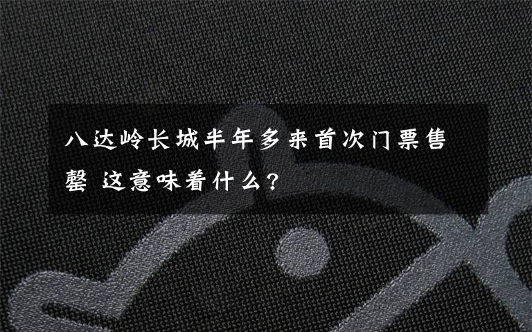 八達嶺長城半年多來首次門票售罄 這意味著什么?