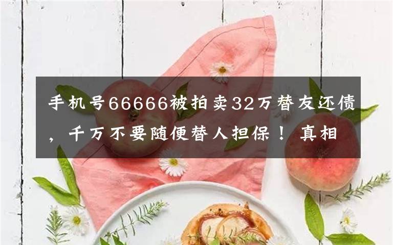 手機(jī)號(hào)66666被拍賣(mài)32萬(wàn)替友還債，千萬(wàn)不要隨便替人擔(dān)保！ 真相到底是怎樣的？