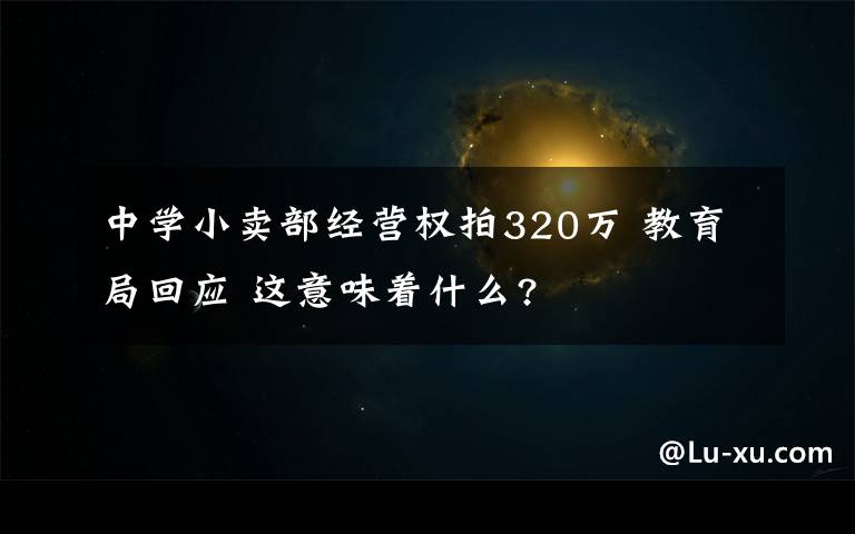 中學小賣部經(jīng)營權拍320萬 教育局回應 這意味著什么?