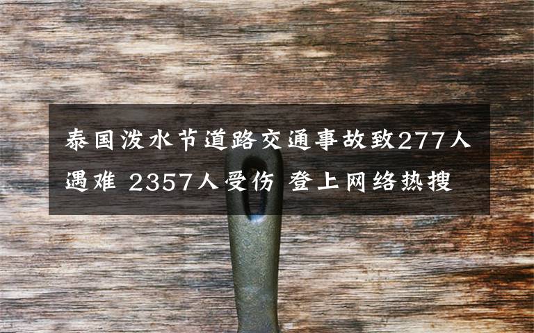 泰國潑水節(jié)道路交通事故致277人遇難 2357人受傷 登上網(wǎng)絡(luò)熱搜了！