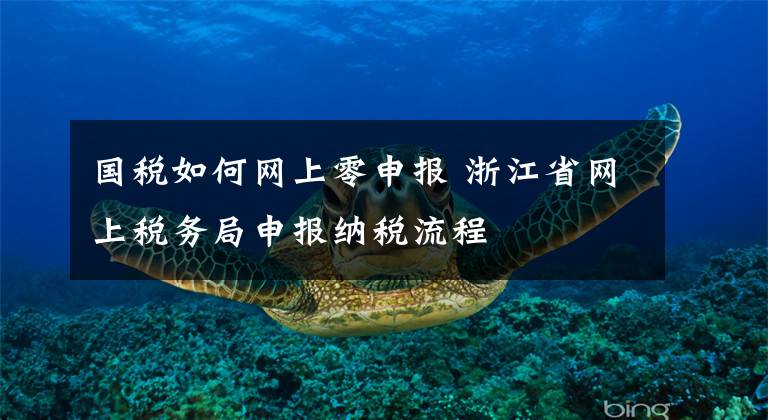 國稅如何網(wǎng)上零申報 浙江省網(wǎng)上稅務(wù)局申報納稅流程