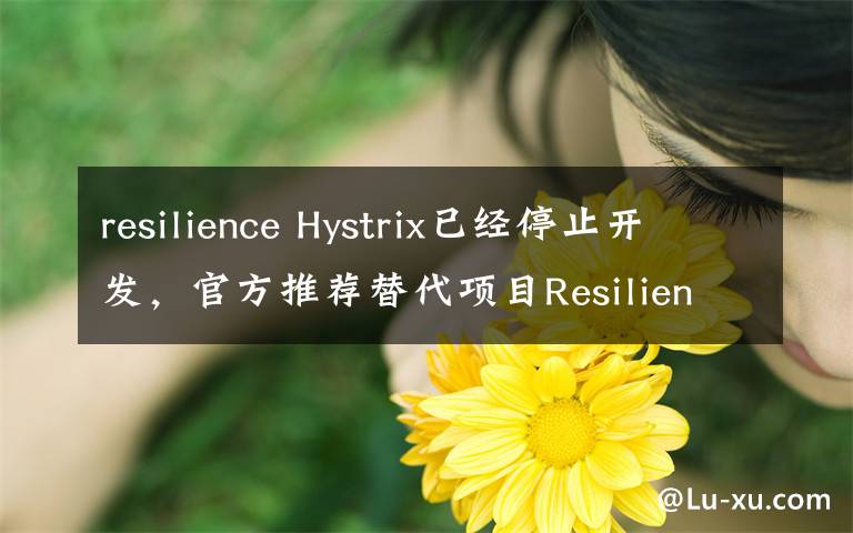 resilience Hystrix已經(jīng)停止開發(fā)，官方推薦替代項(xiàng)目Resilience4j簡(jiǎn)介