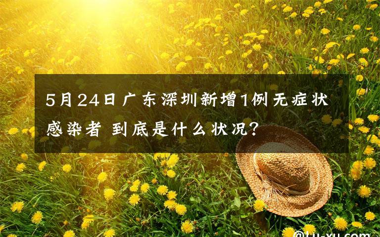 5月24日廣東深圳新增1例無癥狀感染者 到底是什么狀況？