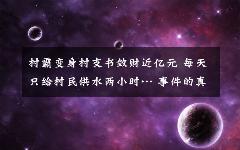 村霸變身村支書(shū)斂財(cái)近億元 每天只給村民供水兩小時(shí)… 事件的真相是什么？