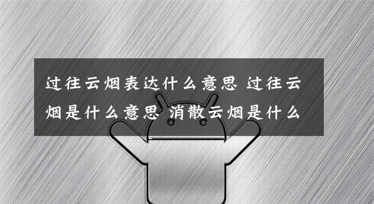 過往云煙表達(dá)什么意思 過往云煙是什么意思 消散云煙是什么意思