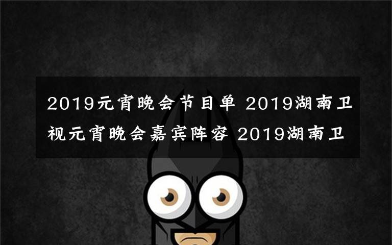 2019元宵晚會(huì)節(jié)目單 2019湖南衛(wèi)視元宵晚會(huì)嘉賓陣容 2019湖南衛(wèi)視元宵晚會(huì)節(jié)目單