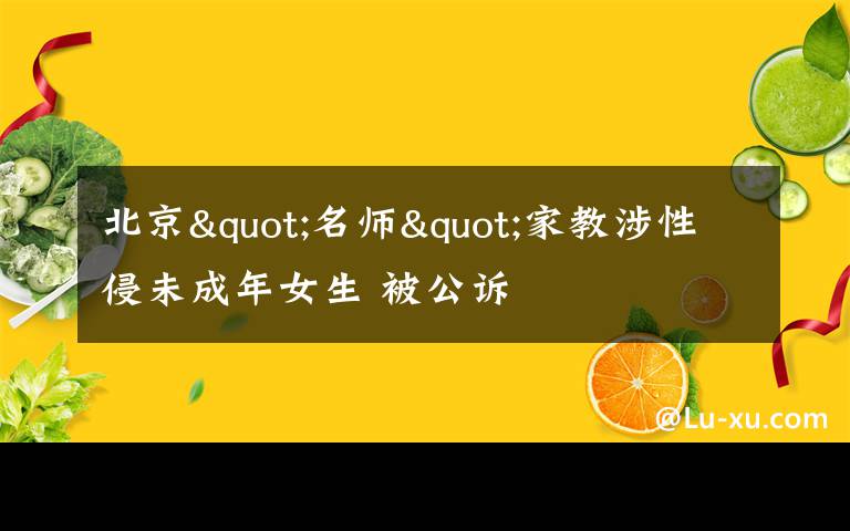 北京"名師"家教涉性侵未成年女生 被公訴