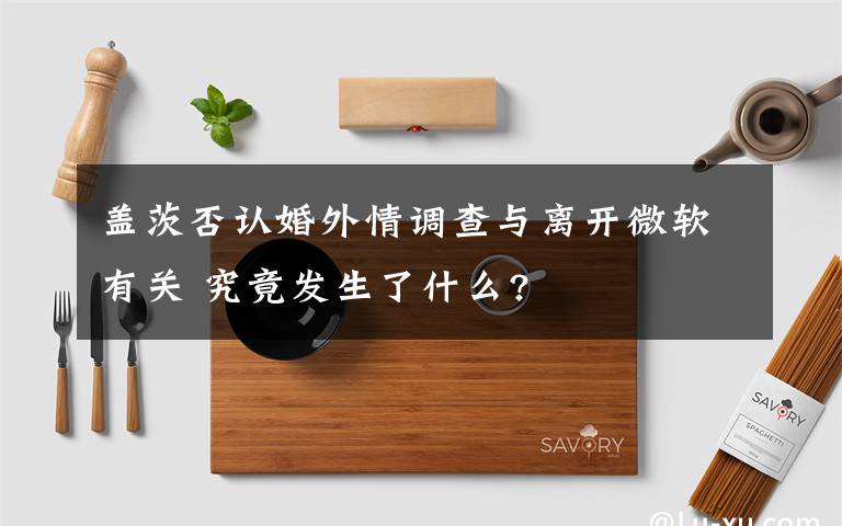 蓋茨否認(rèn)婚外情調(diào)查與離開微軟有關(guān) 究竟發(fā)生了什么?