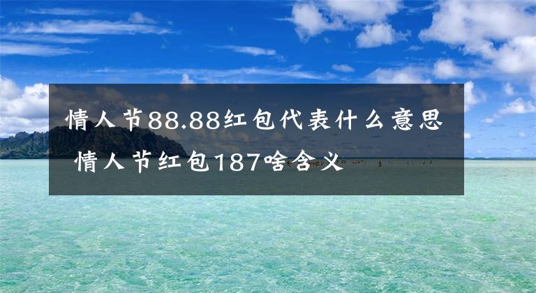 情人節(jié)88.88紅包代表什么意思 情人節(jié)紅包187啥含義