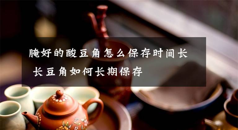 腌好的酸豆角怎么保存時(shí)間長(zhǎng) 長(zhǎng)豆角如何長(zhǎng)期保存