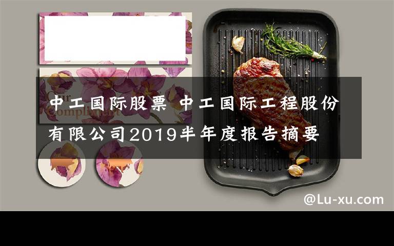 中工國(guó)際股票 中工國(guó)際工程股份有限公司2019半年度報(bào)告摘要