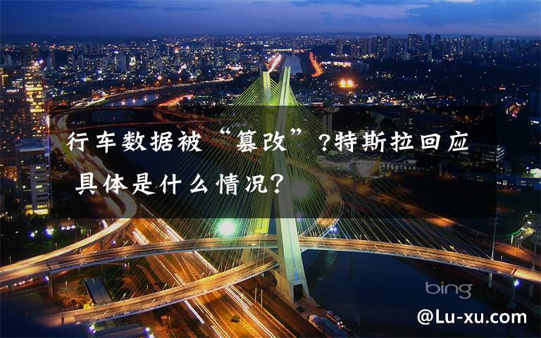 行車數(shù)據(jù)被“篡改”?特斯拉回應 具體是什么情況？